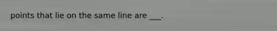 points that lie on the same line are ___.