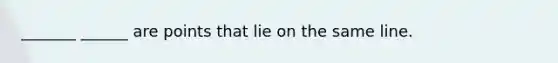 _______ ______ are points that lie on the same line.