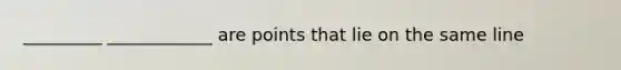 _________ ____________ are points that lie on the same line