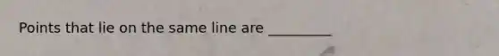 Points that lie on the same line are _________