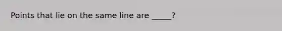 Points that lie on the same line are _____?