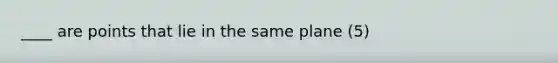 ____ are points that lie in the same plane (5)