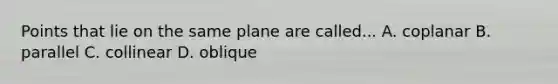 Points that lie on the same plane are called... A. coplanar B. parallel C. collinear D. oblique