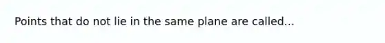 Points that do not lie in the same plane are called...