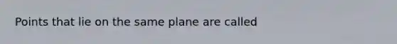 Points that lie on the same plane are called