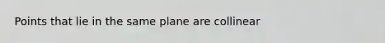 Points that lie in the same plane are collinear