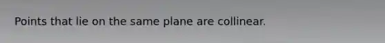 Points that lie on the same plane are collinear.