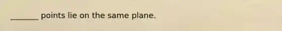 _______ points lie on the same plane.