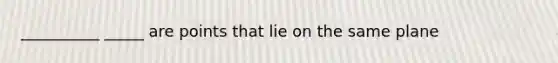 __________ _____ are points that lie on the same plane