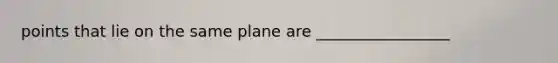 points that lie on the same plane are _________________