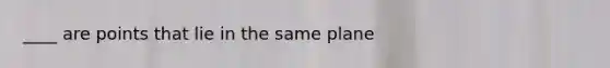 ____ are points that lie in the same plane