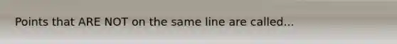 Points that ARE NOT on the same line are called...