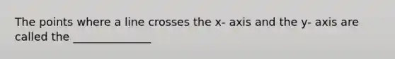 The points where a line crosses the x- axis and the y- axis are called the ______________