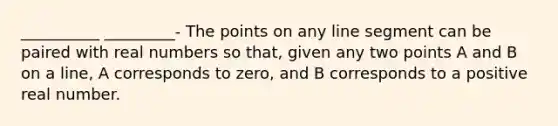 __________ _________- The points on any line segment can be paired with real numbers so that, given any two points A and B on a line, A corresponds to zero, and B corresponds to a positive real number.