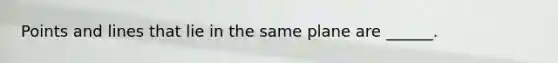 Points and lines that lie in the same plane are ______.