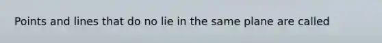 Points and lines that do no lie in the same plane are called