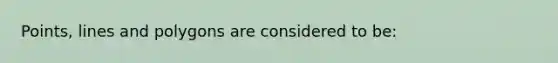 Points, lines and polygons are considered to be: