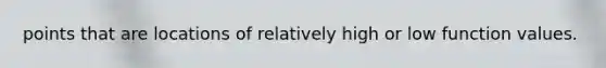 points that are locations of relatively high or low function values.