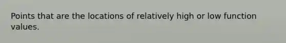 Points that are the locations of relatively high or low function values.