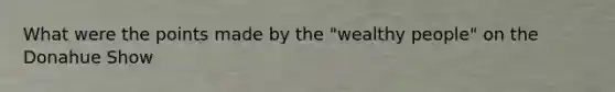 What were the points made by the "wealthy people" on the Donahue Show