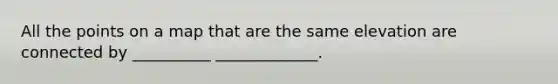All the points on a map that are the same elevation are connected by __________ _____________.