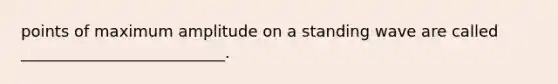 points of maximum amplitude on a standing wave are called __________________________.