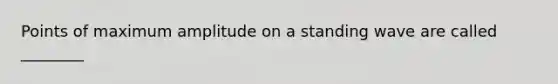 Points of maximum amplitude on a standing wave are called ________