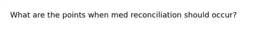 What are the points when med reconciliation should occur?