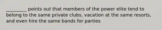 _________ points out that members of the power elite tend to belong to the same private clubs, vacation at the same resorts, and even hire the same bands for parties