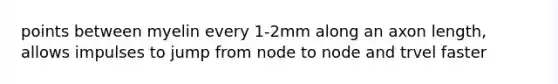 points between myelin every 1-2mm along an axon length, allows impulses to jump from node to node and trvel faster