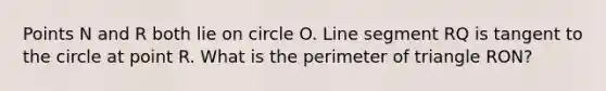 Points N and R both lie on circle O. Line segment RQ is tangent to the circle at point R. What is the perimeter of triangle RON?