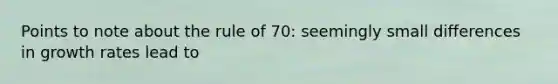 Points to note about the rule of 70: seemingly small differences in growth rates lead to