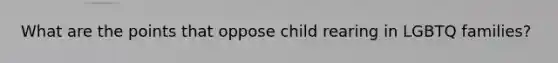 What are the points that oppose child rearing in LGBTQ families?