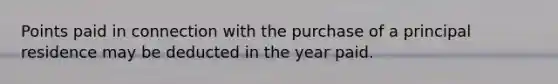 Points paid in connection with the purchase of a principal residence may be deducted in the year paid.
