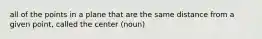 all of the points in a plane that are the same distance from a given point, called the center (noun)