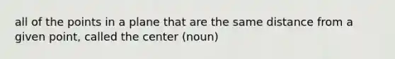 all of the points in a plane that are the same distance from a given point, called the center (noun)