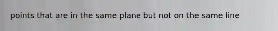 points that are in the same plane but not on the same line