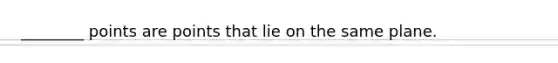 ________ points are points that lie on the same plane.