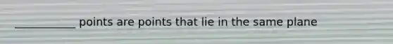 ___________ points are points that lie in the same plane