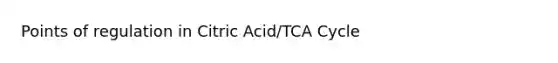 Points of regulation in Citric Acid/TCA Cycle