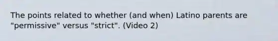 The points related to whether (and when) Latino parents are "permissive" versus "strict". (Video 2)