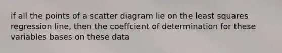 if all the points of a scatter diagram lie on the least squares regression line, then the coeffcient of determination for these variables bases on these data