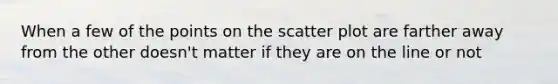 When a few of the points on the scatter plot are farther away from the other doesn't matter if they are on the line or not