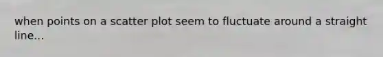 when points on a scatter plot seem to fluctuate around a straight line...