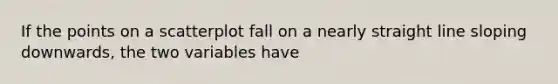 If the points on a scatterplot fall on a nearly straight line sloping downwards, the two variables have