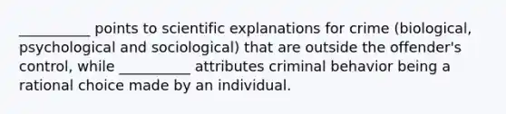 __________ points to scientific explanations for crime (biological, psychological and sociological) that are outside the offender's control, while __________ attributes criminal behavior being a rational choice made by an individual.