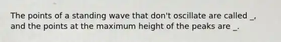 The points of a standing wave that don't oscillate are called _, and the points at the maximum height of the peaks are _.