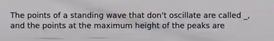 The points of a standing wave that don't oscillate are called _, and the points at the maximum height of the peaks are