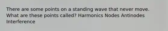 There are some points on a standing wave that never move. What are these points called? Harmonics Nodes Antinodes Interference