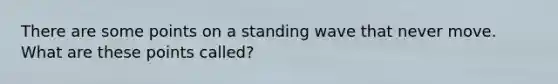 There are some points on a standing wave that never move. What are these points called?